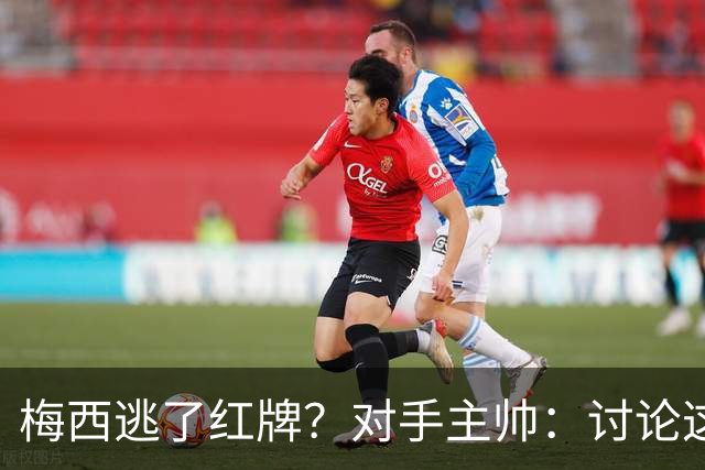 梅西逃了红牌？对手主帅：讨论这个没有意义，他让比赛一切变容易